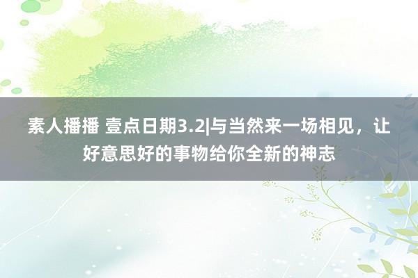 素人播播 壹点日期3.2|与当然来一场相见，让好意思好的事物给你全新的神志