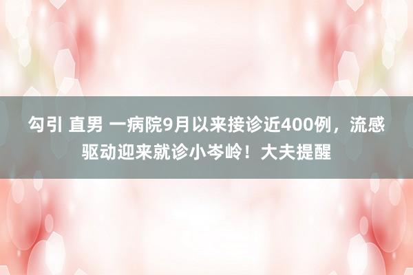 勾引 直男 一病院9月以来接诊近400例，流感驱动迎来就诊小岑岭！大夫提醒