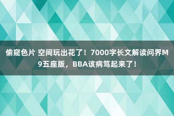 偷窥色片 空间玩出花了！7000字长文解读问界M9五座版，BBA该病笃起来了！