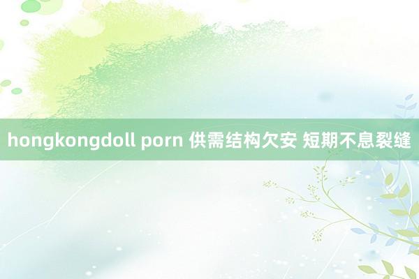 hongkongdoll porn 供需结构欠安 短期不息裂缝