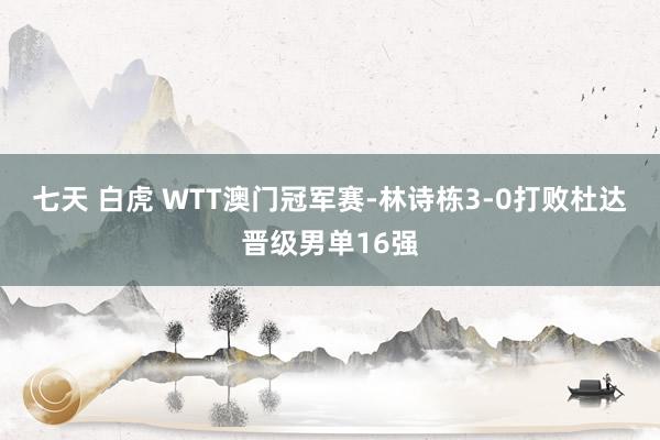 七天 白虎 WTT澳门冠军赛-林诗栋3-0打败杜达晋级男单16强