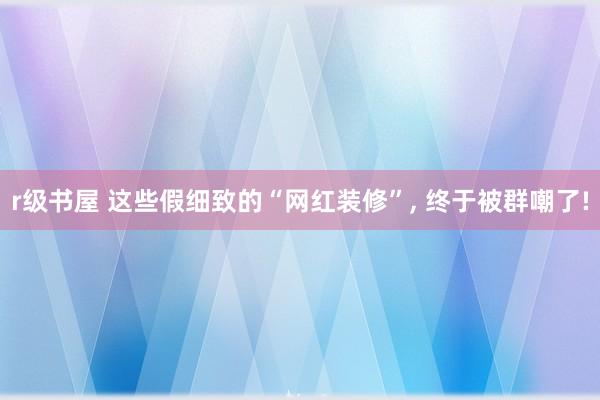 r级书屋 这些假细致的“网红装修”， 终于被群嘲了!