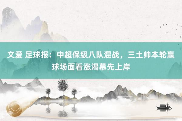 文爱 足球报：中超保级八队混战，三土帅本轮赢球场面看涨渴慕先上岸