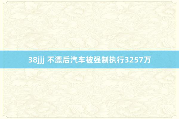 38jjj 不漂后汽车被强制执行3257万