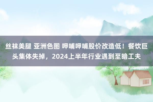 丝袜美腿 亚洲色图 呷哺呷哺股价改造低！餐饮巨头集体失掉，2024上半年行业遇到至暗工夫