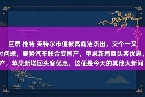 巨屌 推特 英特尔市值被高露洁杰出，交个一又友回复好意思诚月饼赔付问题，腾势汽车联合变国产，苹果新增回头客优惠，这便是今天的其他大新闻！