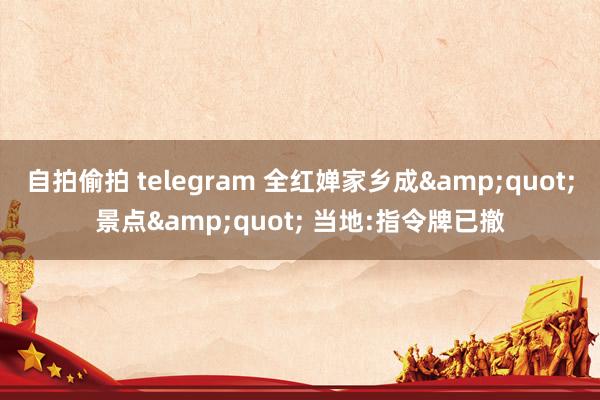 自拍偷拍 telegram 全红婵家乡成&quot;景点&quot; 当地:指令牌已撤