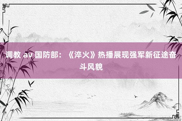 调教 av 国防部：《淬火》热播展现强军新征途奋斗风貌