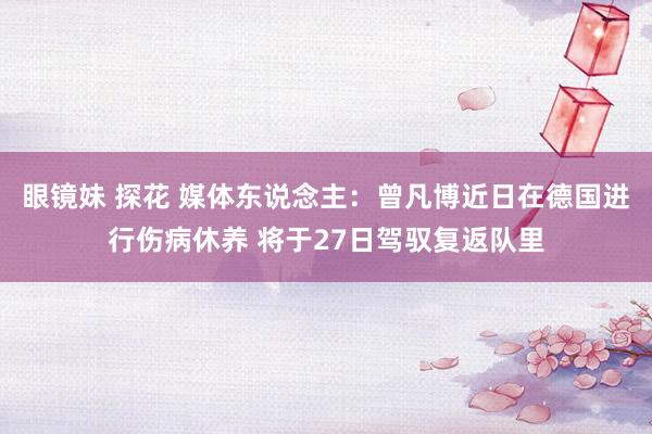 眼镜妹 探花 媒体东说念主：曾凡博近日在德国进行伤病休养 将于27日驾驭复返队里