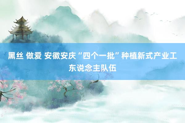 黑丝 做爱 安徽安庆“四个一批”种植新式产业工东说念主队伍