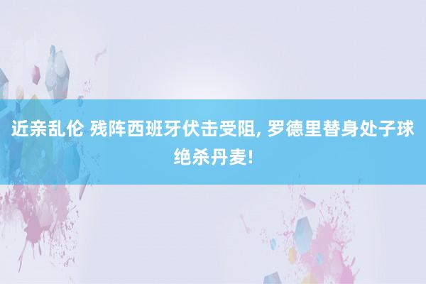 近亲乱伦 残阵西班牙伏击受阻， 罗德里替身处子球绝杀丹麦!