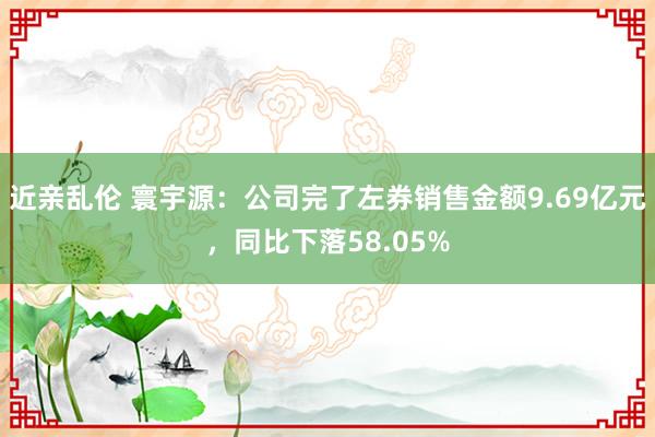 近亲乱伦 寰宇源：公司完了左券销售金额9.69亿元，同比下落58.05%