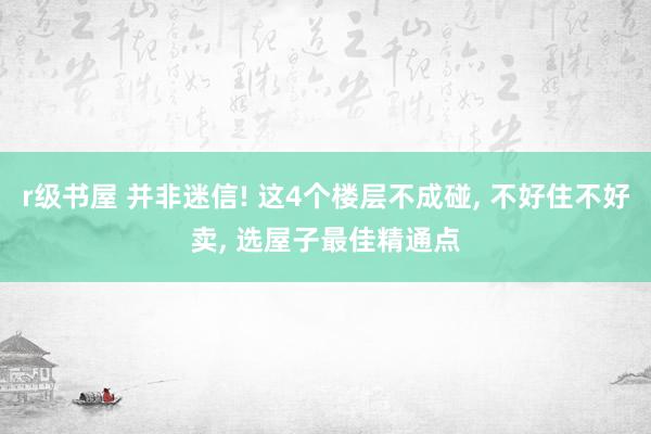 r级书屋 并非迷信! 这4个楼层不成碰， 不好住不好卖， 选屋子最佳精通点