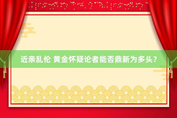 近亲乱伦 黄金怀疑论者能否鼎新为多头？