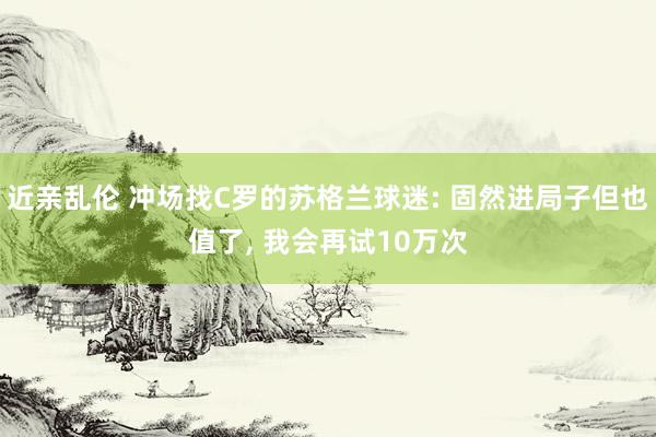 近亲乱伦 冲场找C罗的苏格兰球迷: 固然进局子但也值了， 我会再试10万次