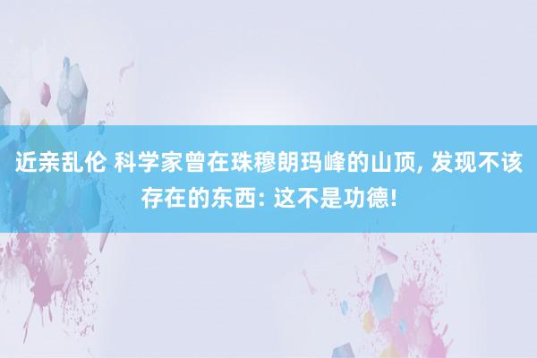 近亲乱伦 科学家曾在珠穆朗玛峰的山顶， 发现不该存在的东西: 这不是功德!