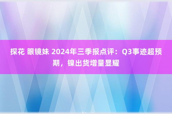 探花 眼镜妹 2024年三季报点评：Q3事迹超预期，镍出货增量显耀