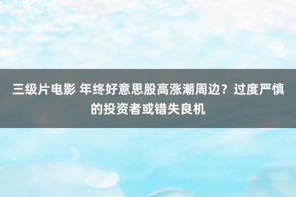 三级片电影 年终好意思股高涨潮周边？过度严慎的投资者或错失良机