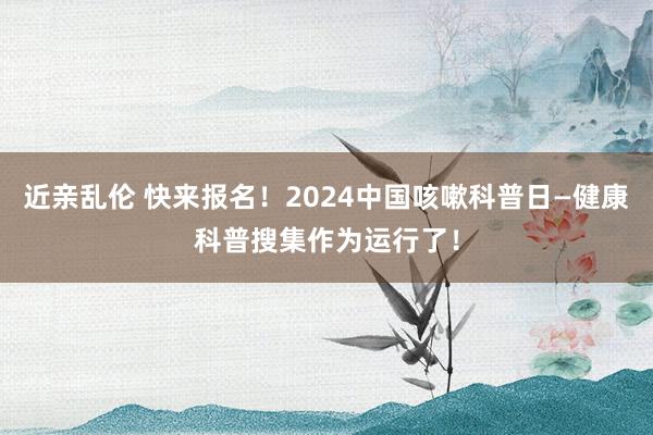 近亲乱伦 快来报名！2024中国咳嗽科普日—健康科普搜集作为运行了！