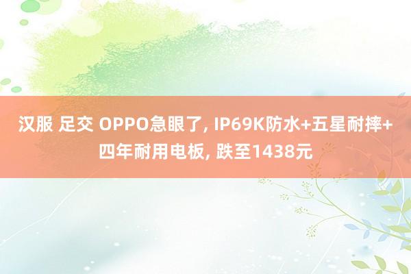 汉服 足交 OPPO急眼了， IP69K防水+五星耐摔+四年耐用电板， 跌至1438元