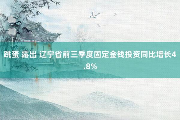 跳蛋 露出 辽宁省前三季度固定金钱投资同比增长4.8%