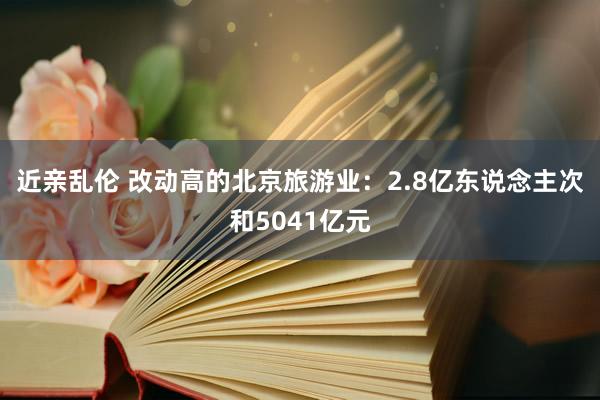 近亲乱伦 改动高的北京旅游业：2.8亿东说念主次和5041亿元