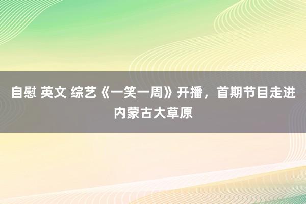 自慰 英文 综艺《一笑一周》开播，首期节目走进内蒙古大草原