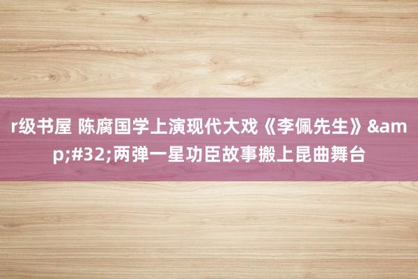 r级书屋 陈腐国学上演现代大戏《李佩先生》&#32;两弹一星功臣故事搬上昆曲舞台