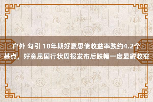 户外 勾引 10年期好意思债收益率跌约4.2个基点，好意思国行状周报发布后跌幅一度显耀收窄