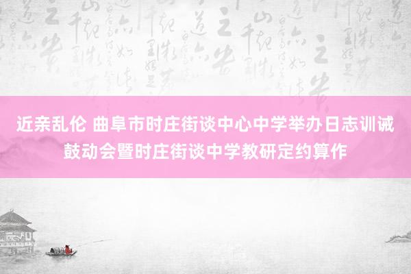 近亲乱伦 曲阜市时庄街谈中心中学举办日志训诫鼓动会暨时庄街谈中学教研定约算作