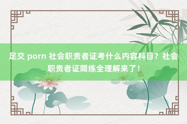 足交 porn 社会职责者证考什么内容科目？社会职责者证闇练全理解来了！