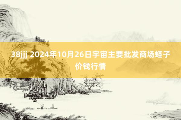 38jjj 2024年10月26日宇宙主要批发商场蛏子价钱行情