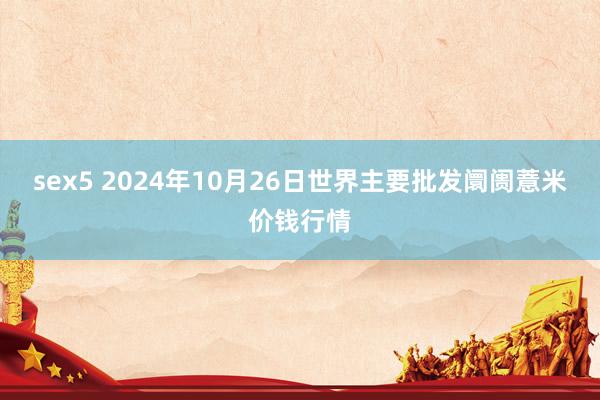 sex5 2024年10月26日世界主要批发阛阓薏米价钱行情