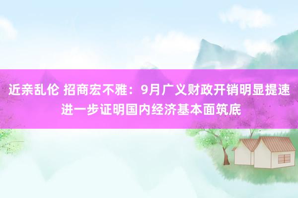 近亲乱伦 招商宏不雅：9月广义财政开销明显提速 进一步证明国内经济基本面筑底