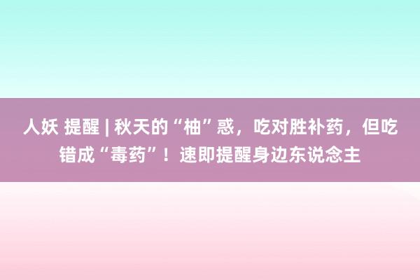 人妖 提醒 | 秋天的“柚”惑，吃对胜补药，但吃错成“毒药”！速即提醒身边东说念主