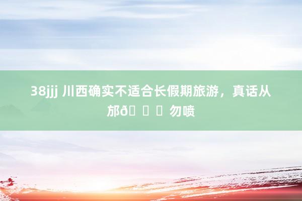 38jjj 川西确实不适合长假期旅游，真话从邡😓勿喷