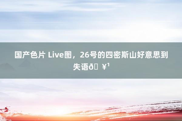 国产色片 Live图，26号的四密斯山好意思到失语🥹