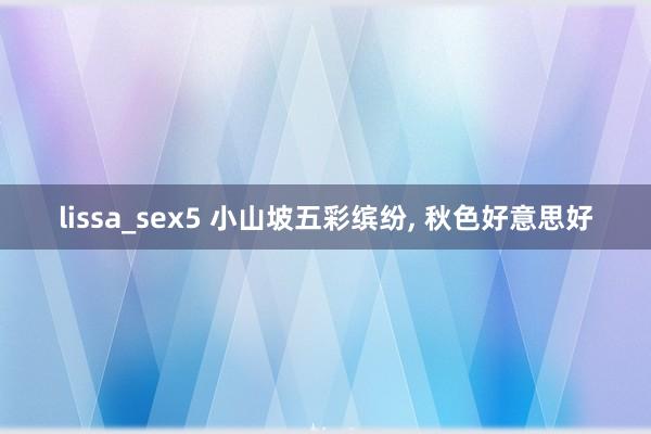 lissa_sex5 小山坡五彩缤纷， 秋色好意思好