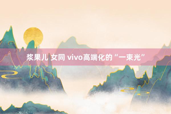 浆果儿 女同 vivo高端化的“一束光”