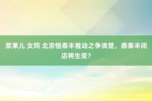 浆果儿 女同 北京恒泰丰推动之争清楚，鼎泰丰闭店将生变？