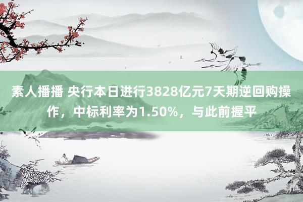 素人播播 央行本日进行3828亿元7天期逆回购操作，中标利率为1.50%，与此前握平