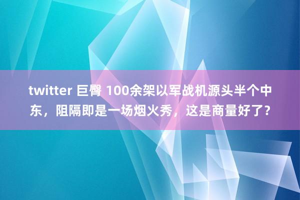 twitter 巨臀 100余架以军战机源头半个中东，阻隔即是一场烟火秀，这是商量好了？