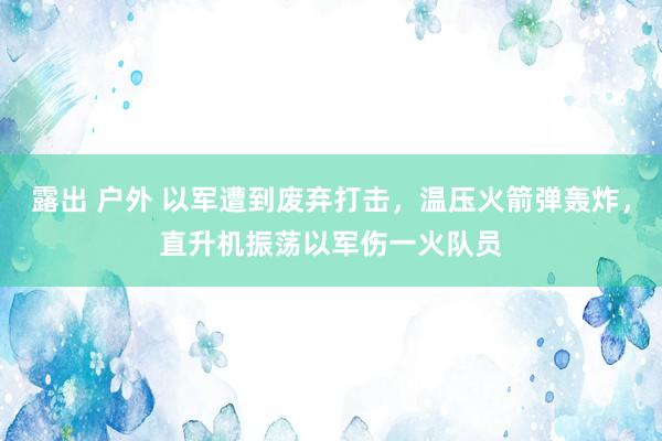 露出 户外 以军遭到废弃打击，温压火箭弹轰炸，直升机振荡以军伤一火队员