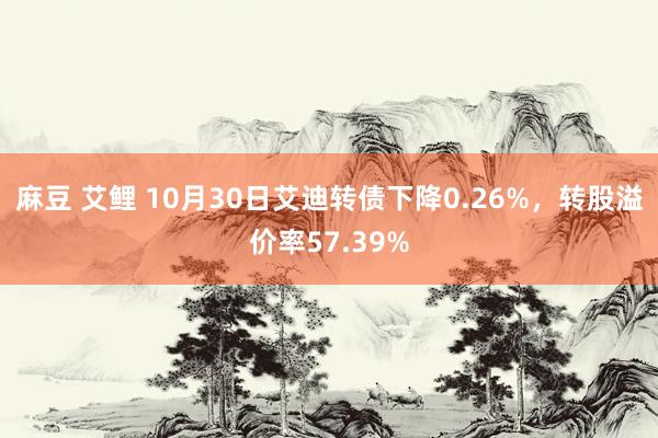 麻豆 艾鲤 10月30日艾迪转债下降0.26%，转股溢价率57.39%