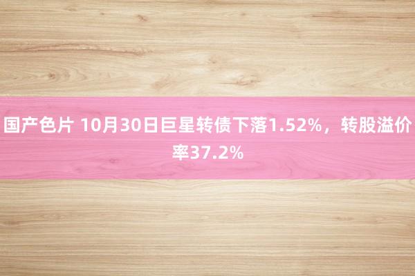 国产色片 10月30日巨星转债下落1.52%，转股溢价率37.2%