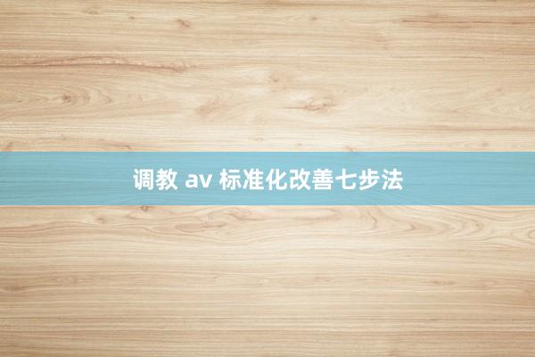 调教 av 标准化改善七步法