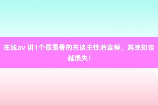 在线av 讲1个最露骨的东谈主性潜章程，越晚知谈越损失！