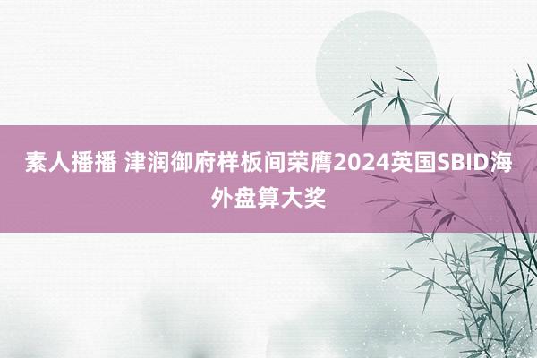 素人播播 津润御府样板间荣膺2024英国SBID海外盘算大奖