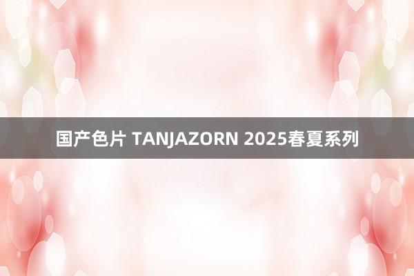 国产色片 TANJAZORN 2025春夏系列