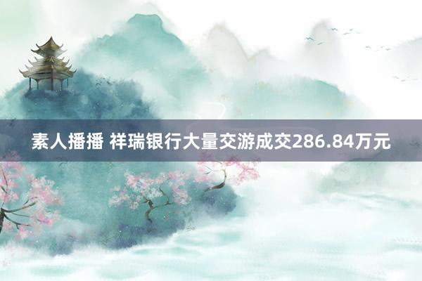 素人播播 祥瑞银行大量交游成交286.84万元